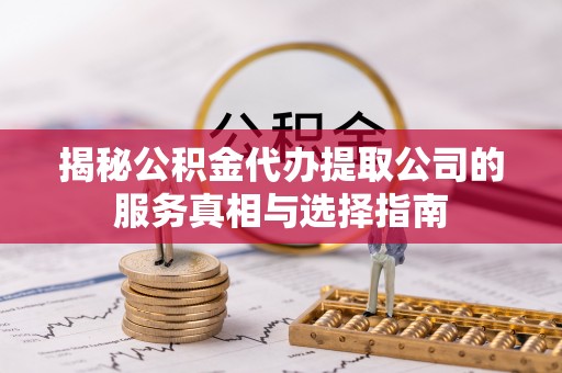 黄陂揭秘公积金代办提取公司的服务真相与选择指南