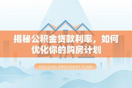 黄陂揭秘公积金贷款利率，如何优化你的购房计划