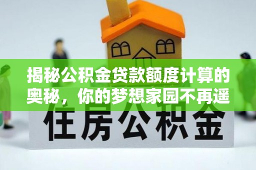 黄陂揭秘公积金贷款额度计算的奥秘，你的梦想家园不再遥不可及