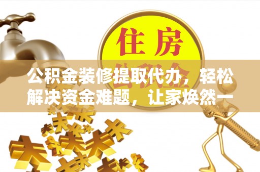 黄陂公积金装修提取代办，轻松解决资金难题，让家焕然一新