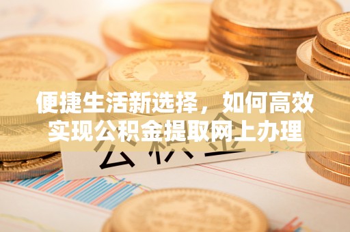 黄陂便捷生活新选择，如何高效实现公积金提取网上办理