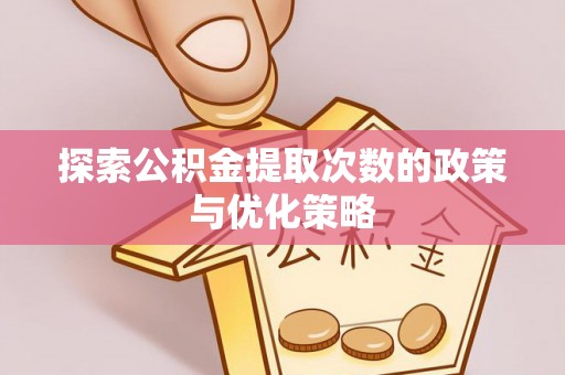 黄陂探索公积金提取次数的政策与优化策略