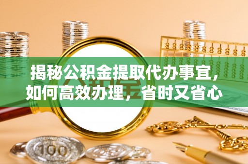 黄陂揭秘公积金提取代办事宜，如何高效办理，省时又省心？