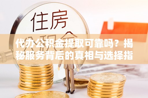 黄陂代办公积金提取可靠吗？揭秘服务背后的真相与选择指南