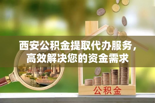 黄陂西安公积金提取代办服务，高效解决您的资金需求