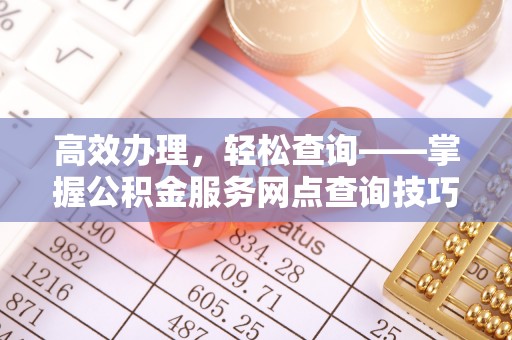黄陂高效办理，轻松查询——掌握公积金服务网点查询技巧