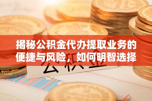 黄陂揭秘公积金代办提取业务的便捷与风险，如何明智选择？
