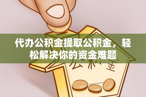 黄陂代办公积金提取公积金，轻松解决你的资金难题
