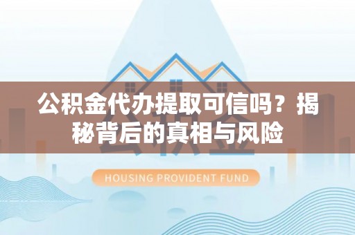 黄陂公积金代办提取可信吗？揭秘背后的真相与风险