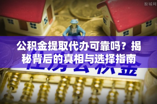 黄陂公积金提取代办可靠吗？揭秘背后的真相与选择指南