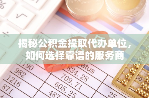 黄陂揭秘公积金提取代办单位，如何选择靠谱的服务商