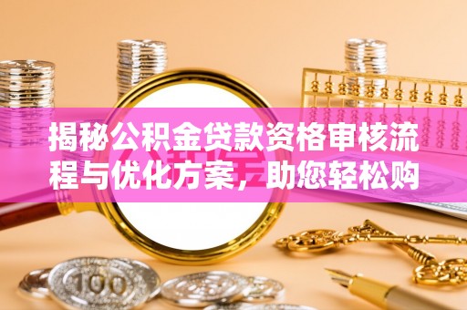 黄陂揭秘公积金贷款资格审核流程与优化方案，助您轻松购房