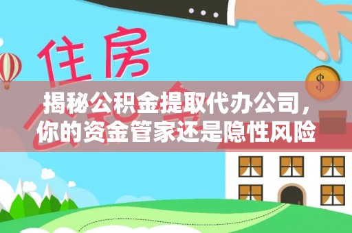 黄陂揭秘公积金提取代办公司，你的资金管家还是隐性风险？