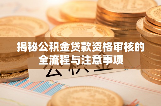 黄陂揭秘公积金贷款资格审核的全流程与注意事项