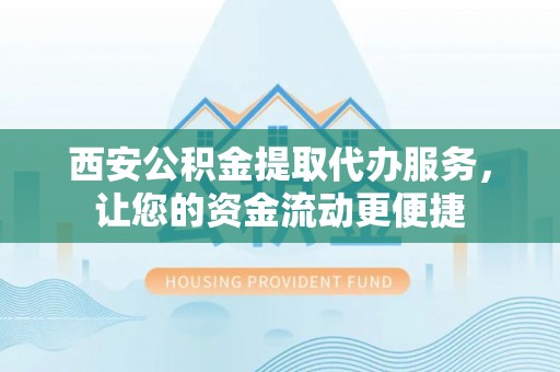 黄陂西安公积金提取代办服务，让您的资金流动更便捷