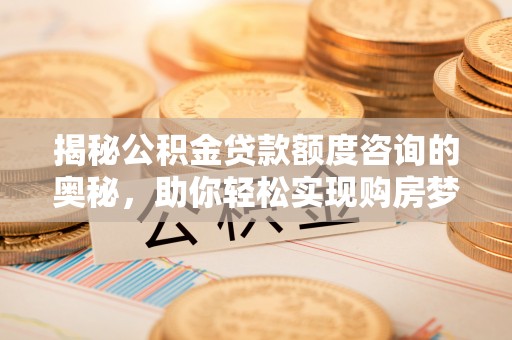 黄陂揭秘公积金贷款额度咨询的奥秘，助你轻松实现购房梦想