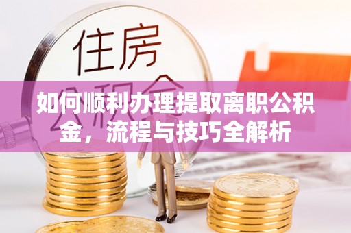 黄陂如何顺利办理提取离职公积金，流程与技巧全解析