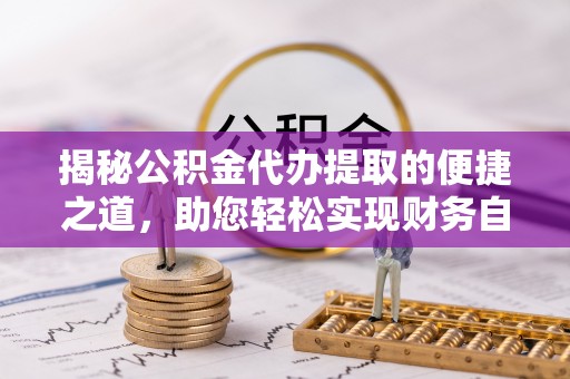 黄陂揭秘公积金代办提取的便捷之道，助您轻松实现财务自由