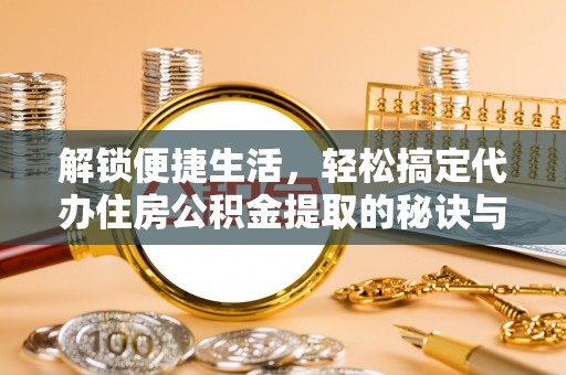 黄陂解锁便捷生活，轻松搞定代办住房公积金提取的秘诀与技巧