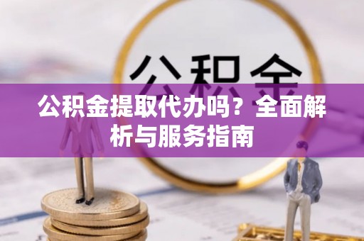 黄陂公积金提取代办吗？全面解析与服务指南