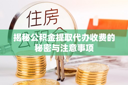 黄陂揭秘公积金提取代办收费的秘密与注意事项