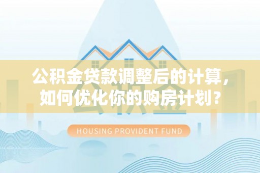 黄陂公积金贷款调整后的计算，如何优化你的购房计划？