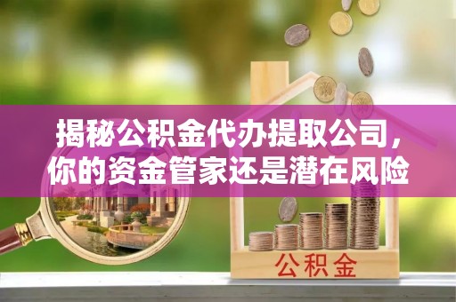 黄陂揭秘公积金代办提取公司，你的资金管家还是潜在风险？