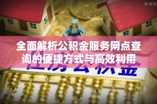 黄陂全面解析公积金服务网点查询的便捷方式与高效利用