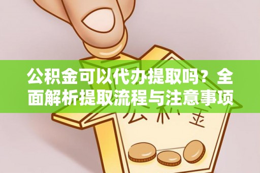 黄陂公积金可以代办提取吗？全面解析提取流程与注意事项