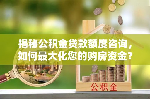 黄陂揭秘公积金贷款额度咨询，如何最大化您的购房资金？