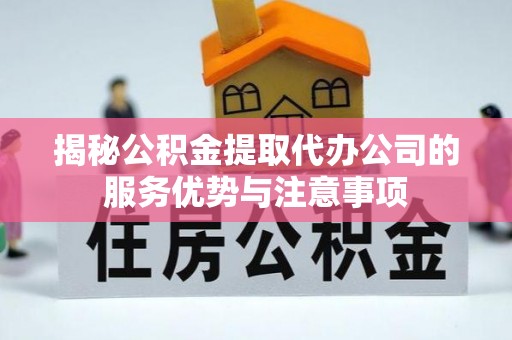 黄陂揭秘公积金提取代办公司的服务优势与注意事项