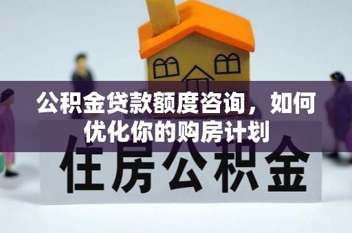 黄陂公积金贷款额度咨询，如何优化你的购房计划