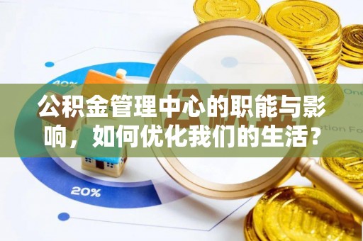 黄陂公积金管理中心的职能与影响，如何优化我们的生活？