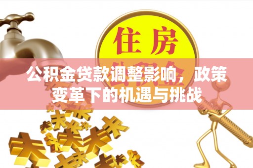 黄陂公积金贷款调整影响，政策变革下的机遇与挑战