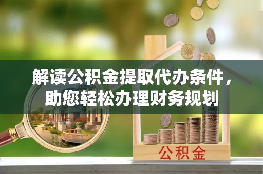 黄陂解读公积金提取代办条件，助您轻松办理财务规划