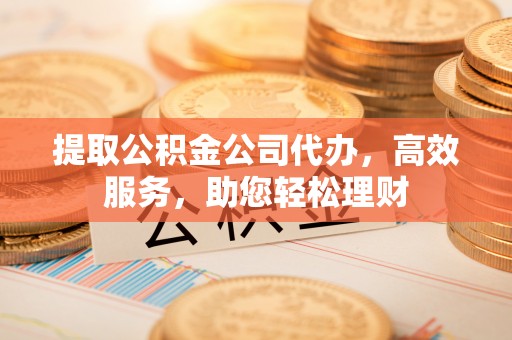 黄陂提取公积金公司代办，高效服务，助您轻松理财