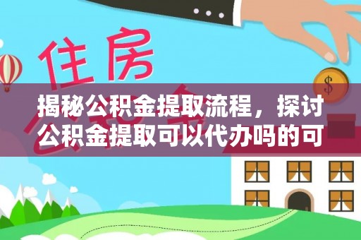 黄陂揭秘公积金提取流程，探讨公积金提取可以代办吗的可行性与注意事项