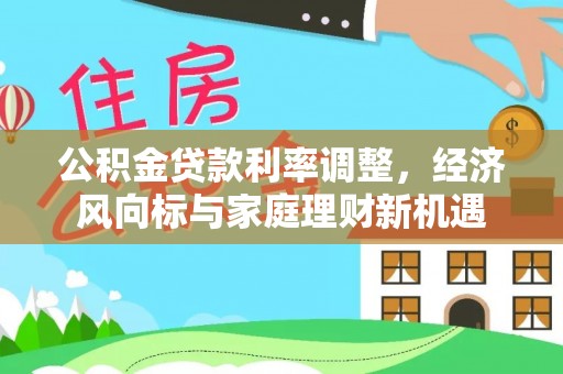 黄陂公积金贷款利率调整，经济风向标与家庭理财新机遇