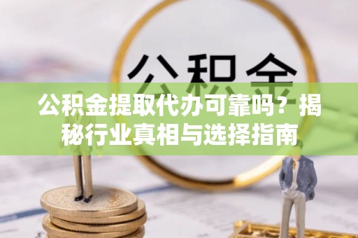 黄陂公积金提取代办可靠吗？揭秘行业真相与选择指南