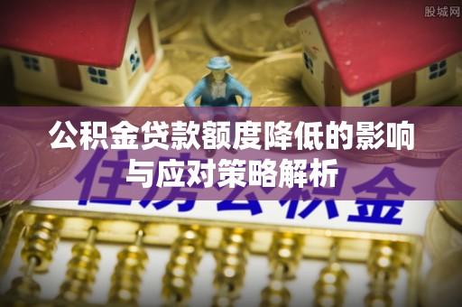 黄陂公积金贷款额度降低的影响与应对策略解析