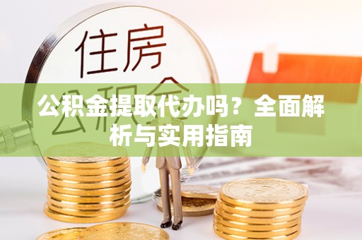 黄陂公积金提取代办吗？全面解析与实用指南