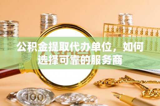 黄陂公积金提取代办单位，如何选择可靠的服务商