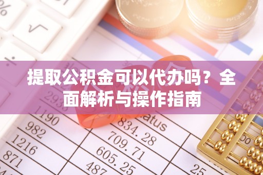 黄陂提取公积金可以代办吗？全面解析与操作指南