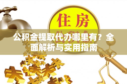 黄陂公积金提取代办哪里有？全面解析与实用指南