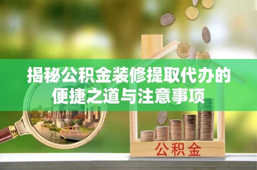 黄陂揭秘公积金装修提取代办的便捷之道与注意事项