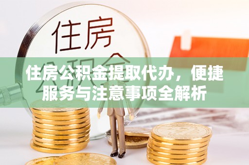 黄陂住房公积金提取代办，便捷服务与注意事项全解析