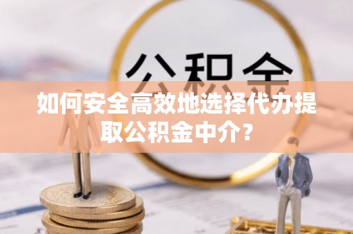 黄陂如何安全高效地选择代办提取公积金中介？
