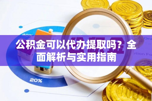 黄陂公积金可以代办提取吗？全面解析与实用指南