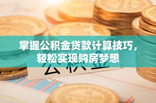 黄陂掌握公积金贷款计算技巧，轻松实现购房梦想