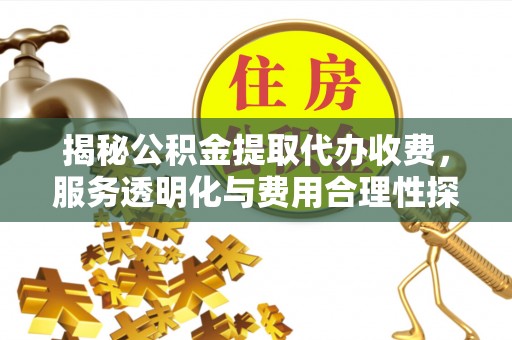 黄陂揭秘公积金提取代办收费，服务透明化与费用合理性探讨